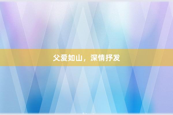 父爱如山，深情抒发